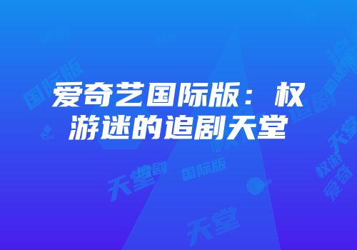 爱奇艺国际版：权游迷的追剧天堂
