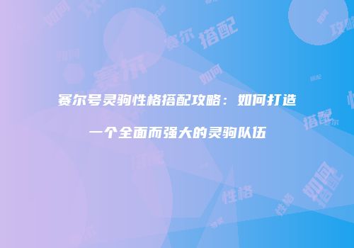 赛尔号灵驹性格搭配攻略：如何打造一个全面而强大的灵驹队伍