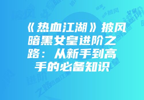 《热血江湖》披风暗黑女皇进阶之路：从新手到高手的必备知识