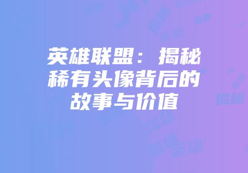 英雄联盟：揭秘稀有头像背后的故事与价值