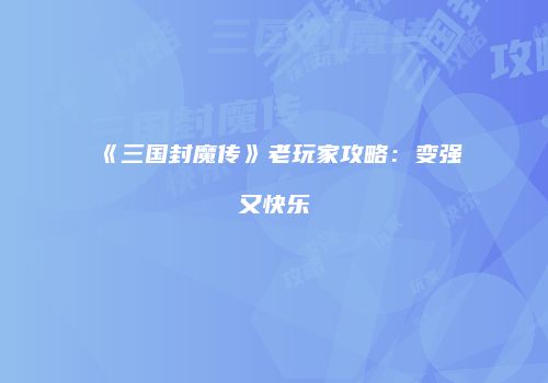 《三国封魔传》老玩家攻略：变强又快乐