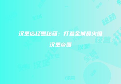 汉堡店经营秘籍：打造全城最火爆汉堡帝国