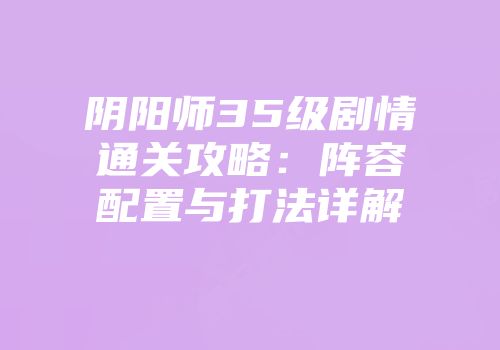 阴阳师35级剧情通关攻略：阵容配置与打法详解