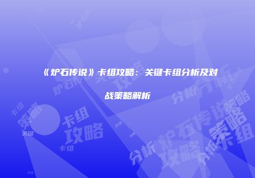《炉石传说》卡组攻略：关键卡组分析及对战策略解析