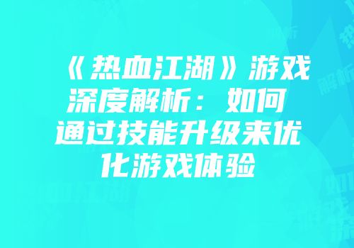 《热血江湖》游戏深度解析：如何通过技能升级来优化游戏体验