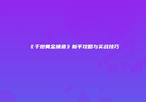 《千炮黄金捕鱼》新手攻略与实战技巧