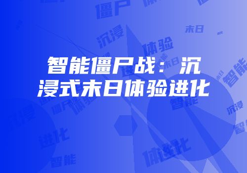 智能僵尸战：沉浸式末日体验进化