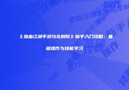 《热血江湖手游乌龙别院》新手入门攻略：基础操作与技能学习