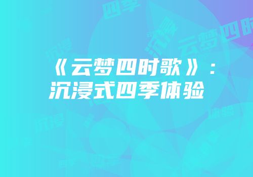 《云梦四时歌》：沉浸式四季体验