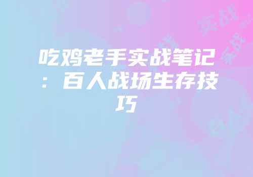吃鸡老手实战笔记：百人战场生存技巧