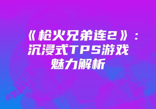 《枪火兄弟连2》：沉浸式TPS游戏魅力解析