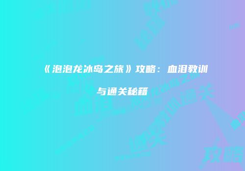 《泡泡龙冰岛之旅》攻略：血泪教训与通关秘籍