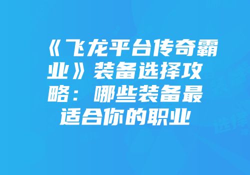 《飞龙平台传奇霸业》装备选择攻略:哪些装备最适合你的职业