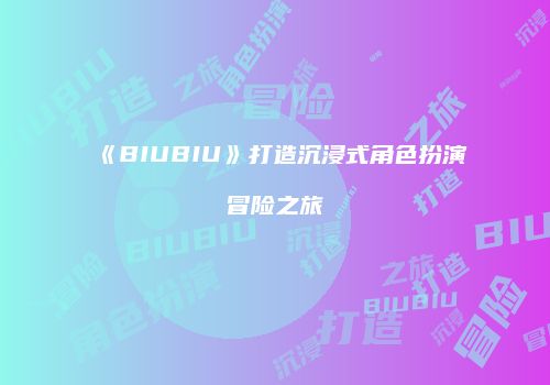 《BIUBIU》打造沉浸式角色扮演冒险之旅