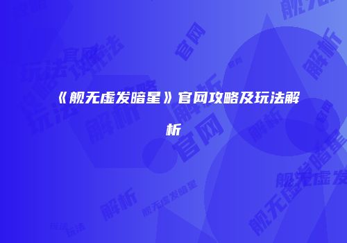 《舰无虚发暗星》官网攻略及玩法解析