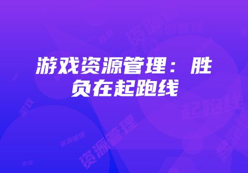 游戏资源管理：胜负在起跑线