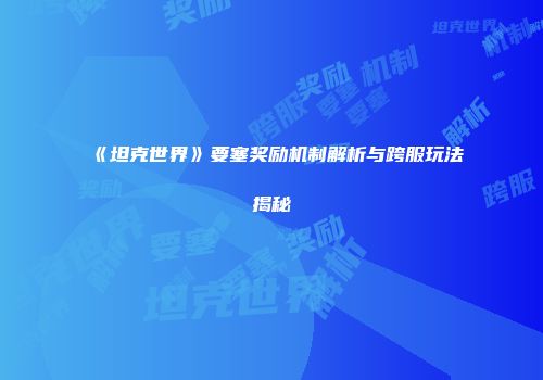 《坦克世界》要塞奖励机制解析与跨服玩法揭秘