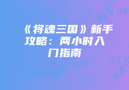 《将魂三国》新手攻略：两小时入门指南