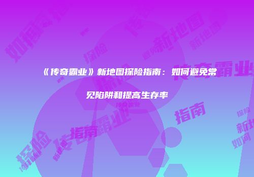 《传奇霸业》新地图探险指南：如何避免常见陷阱和提高生存率