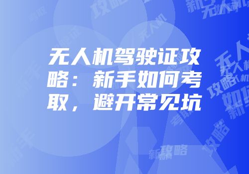 无人机驾驶证攻略:新手如何考取,避开常见坑