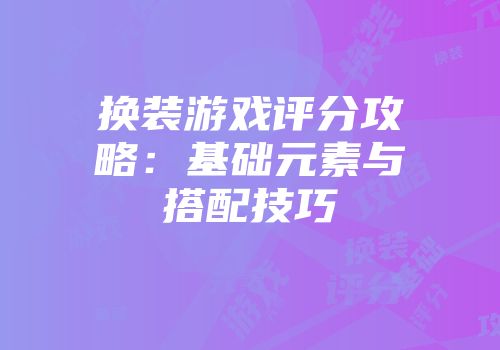 换装游戏评分攻略：基础元素与搭配技巧