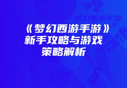 《梦幻西游手游》新手攻略与游戏策略解析