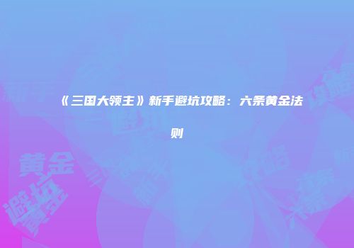 《三国大领主》新手避坑攻略：六条黄金法则
