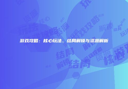 游戏攻略：核心玩法、结局解锁与资源解析