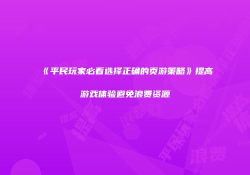 《平民玩家必看选择正确的页游策略》提高游戏体验避免浪费资源