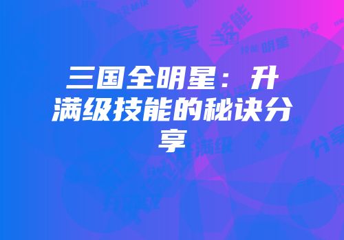 三国全明星：升满级技能的秘诀分享