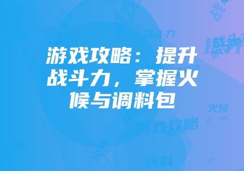 游戏攻略：提升战斗力，掌握火候与调料包