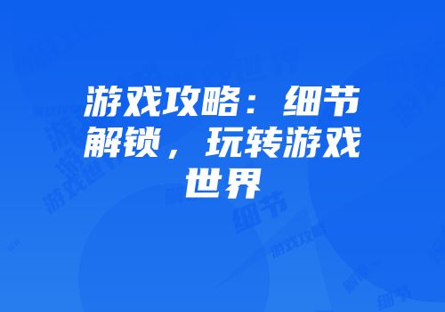 游戏攻略：细节解锁，玩转游戏世界