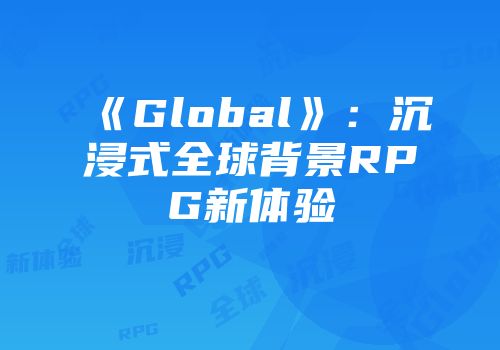 《Global》：沉浸式全球背景RPG新体验