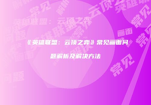 《英雄联盟：云顶之弈》常见画面问题解析及解决方法
