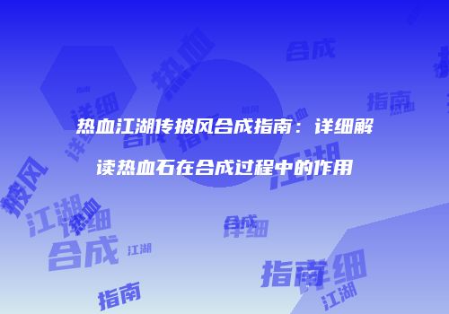 热血江湖传披风合成指南：详细解读热血石在合成过程中的作用
