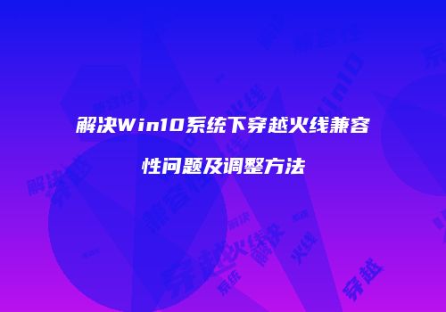 解决Win10系统下穿越火线兼容性问题及调整方法