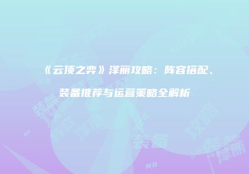 《云顶之弈》泽丽攻略：阵容搭配、装备推荐与运营策略全解析