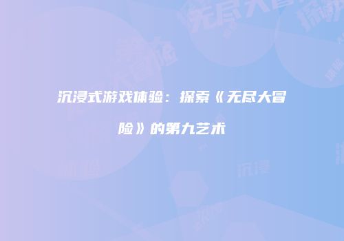 沉浸式游戏体验:探索《无尽大冒险》的第九艺术