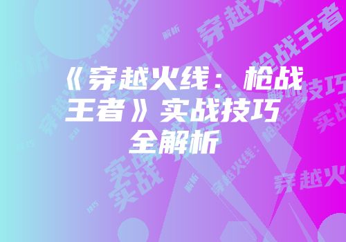 《穿越火线：枪战王者》实战技巧全解析