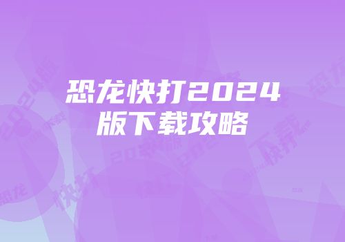 恐龙快打2024版下载攻略