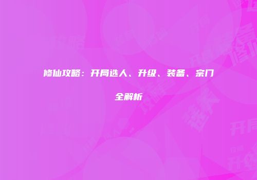 修仙攻略：开局选人、升级、装备、宗门全解析