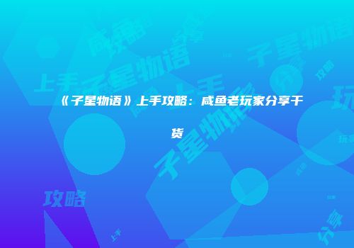 《子星物语》上手攻略：咸鱼老玩家分享干货