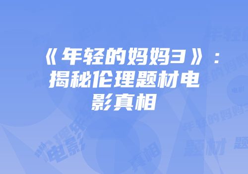 《年轻的妈妈3》：揭秘伦理题材电影真相