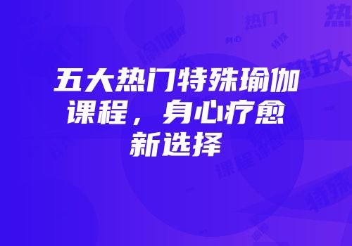 五大热门特殊瑜伽课程，身心疗愈新选择