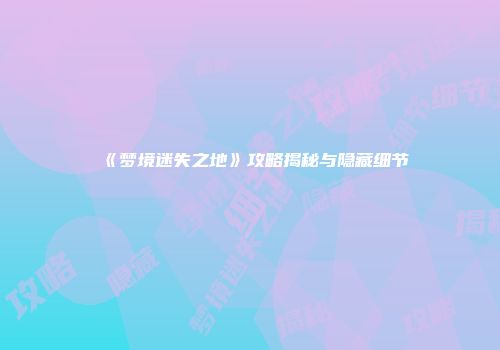 《梦境迷失之地》攻略揭秘与隐藏细节