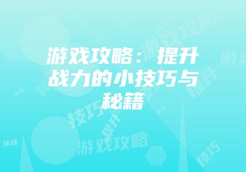 游戏攻略：提升战力的小技巧与秘籍