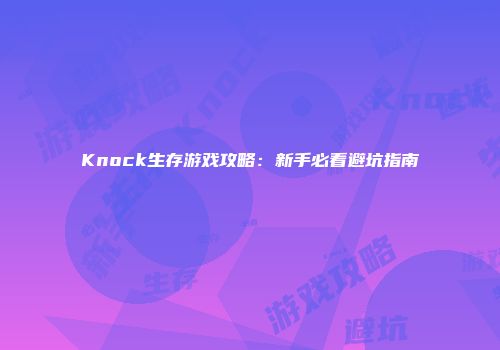 Knock生存游戏攻略：新手必看避坑指南
