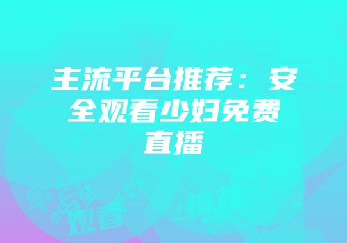 主流平台推荐：安全观看少妇免费直播