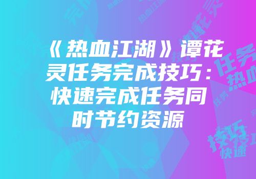 《热血江湖》谭花灵任务完成技巧：快速完成任务同时节约资源