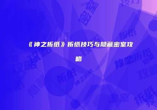 《神之折纸》折纸技巧与隐藏密室攻略